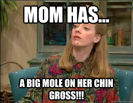 Mom has... A big Mole on Her chin GROSS!!!  