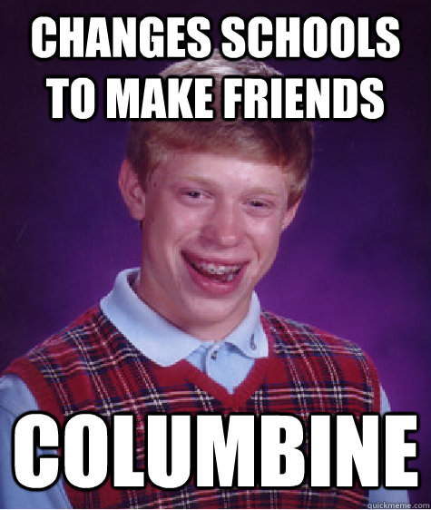 Changes schools to make friends Columbine  Bad Luck Brian