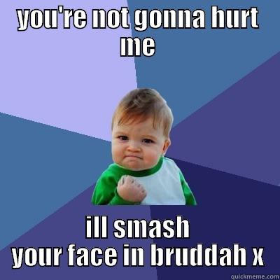 you gonna hurt me - YOU'RE NOT GONNA HURT ME ILL SMASH YOUR FACE IN BRUDDAH X Success Kid