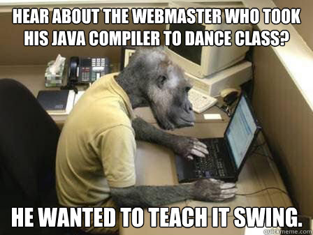 Hear about the webmaster who took his Java compiler to dance class?  He wanted to teach it Swing.  - Hear about the webmaster who took his Java compiler to dance class?  He wanted to teach it Swing.   Code Monkey