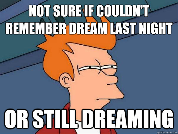 Not sure if couldn't remember dream last night or still dreaming  Futurama Fry