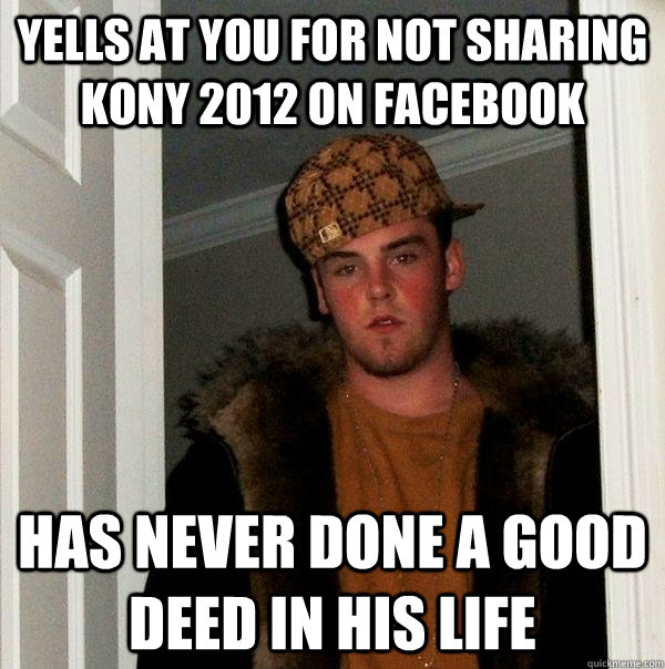 yells at you for not sharing Kony 2012 on facebook Has never done a good deed in his life  Scumbag Steve