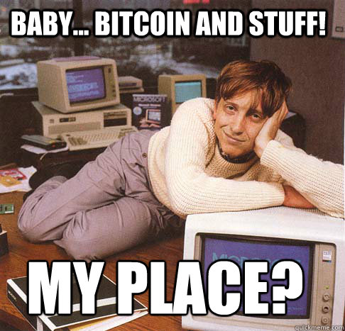 baby... BITCOIN and stuff! my place?  Dreamy Bill Gates