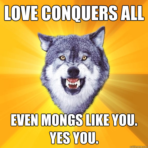 love conquers all even mongs like you. yes you. - love conquers all even mongs like you. yes you.  Courage Wolf