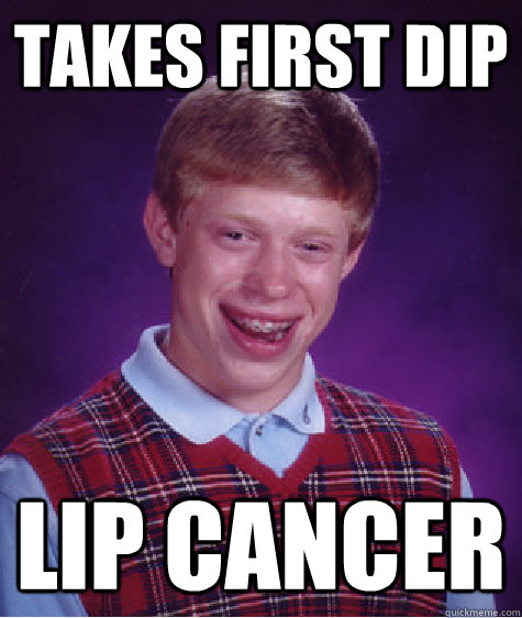 Takes first dip Lip Cancer  Bad Luck Brian