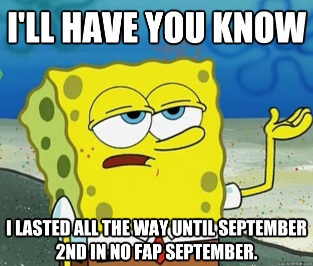 I'll have you know I lasted all the way until September 2nd in no fap september.  Tough Spongebob