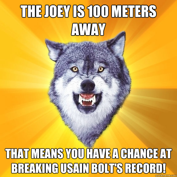 The Joey is 100 meters away that means you have a chance at breaking usain bolt's record!  Courage Wolf