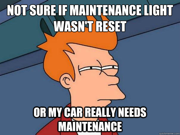 Not sure if maintenance light wasn't reset or my car really needs maintenance   Futurama Fry