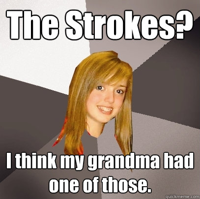 The Strokes? I think my grandma had one of those.  Musically Oblivious 8th Grader