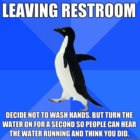 Leaving restroom Decide not to wash hands. But turn the water on for a second so people can hear the water running and think you did.  - Leaving restroom Decide not to wash hands. But turn the water on for a second so people can hear the water running and think you did.   Socially Awkward Penguin