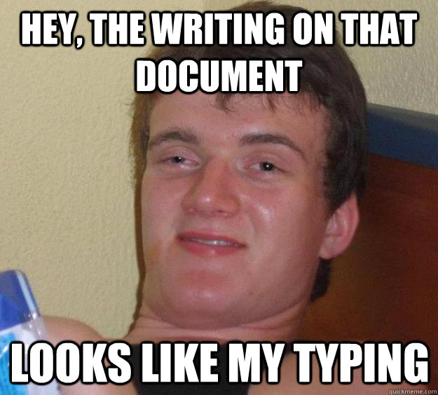 Hey, the writing on that document looks like my typing  10 Guy