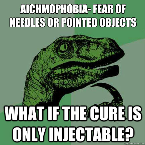 Aichmophobia- Fear of needles or pointed objects What if the cure is only injectable?  - Aichmophobia- Fear of needles or pointed objects What if the cure is only injectable?   Philosoraptor