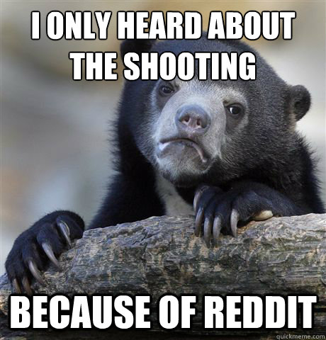 i only heard about the shooting
 because of reddit  Confession Bear