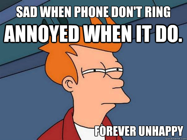 Sad when phone don't ring Annoyed when it do. FOREVER unhappy  Futurama Fry