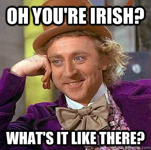 Oh you're irish? What's it like there? - Oh you're irish? What's it like there?  Condescending Wonka