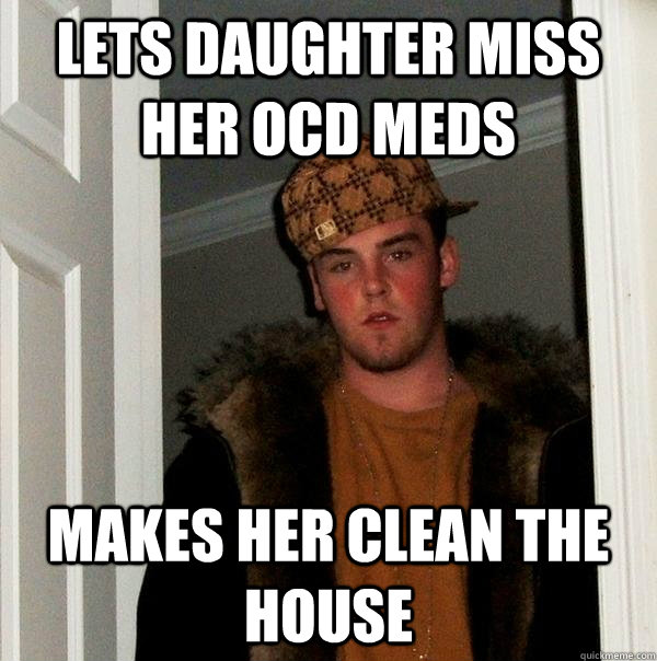 Lets daughter miss her OCD meds Makes her clean the house  Scumbag Steve