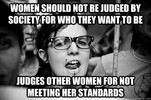 Women should not be judged by society for who they want to be Judges other women for not meeting her standards - Women should not be judged by society for who they want to be Judges other women for not meeting her standards  Hypocrite Feminist