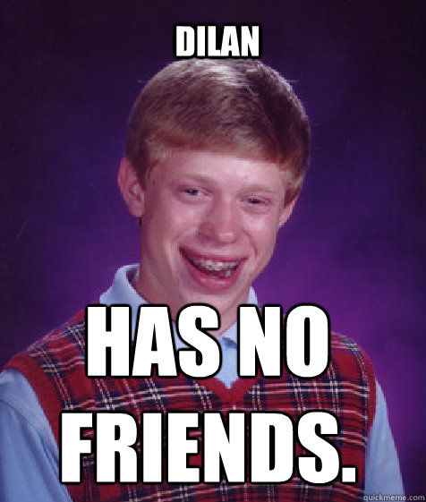 Dilan Has no
Friends.  Bad Luck Brian