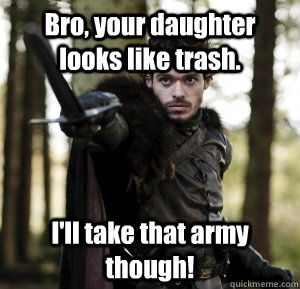 Bro, your daughter looks like trash. I'll take that army though!  Robb Stark