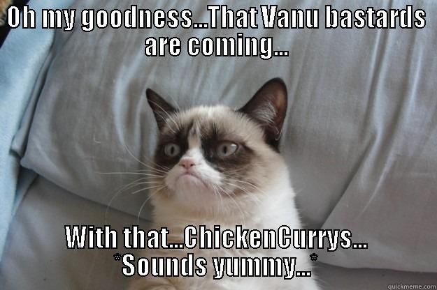 OH MY GOODNESS...THAT VANU BASTARDS ARE COMING... WITH THAT...CHICKENCURRYS... *SOUNDS YUMMY...* Grumpy Cat