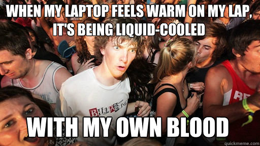 When my laptop feels warm on my lap, it's being liquid-cooled
 with my own blood - When my laptop feels warm on my lap, it's being liquid-cooled
 with my own blood  Sudden Clarity Clarence