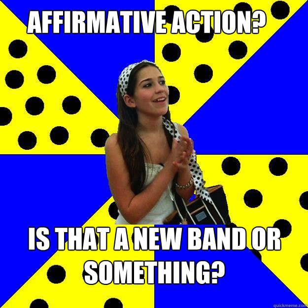 Affirmative Action? Is that a new band or something?  Sheltered Suburban Kid