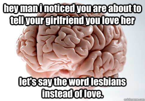 hey man i noticed you are about to tell your girlfriend you love her let's say the word lesbians instead of love.  Scumbag Brain