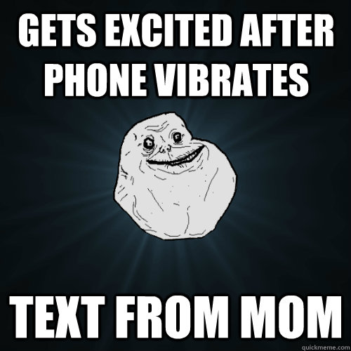 Gets excited after phone vibrates text from mom  Forever Alone