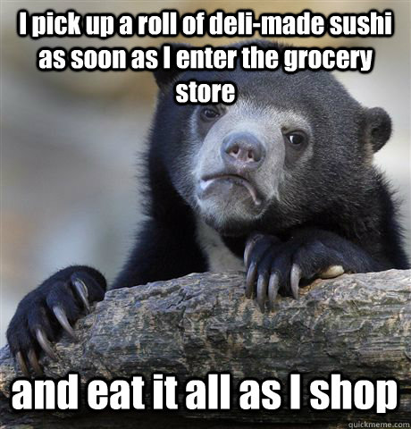 I pick up a roll of deli-made sushi as soon as I enter the grocery store and eat it all as I shop  Confession Bear