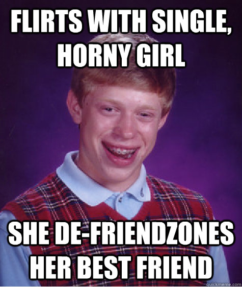 Flirts with single, horny girl She de-friendzones her best friend - Flirts with single, horny girl She de-friendzones her best friend  Bad Luck Brian