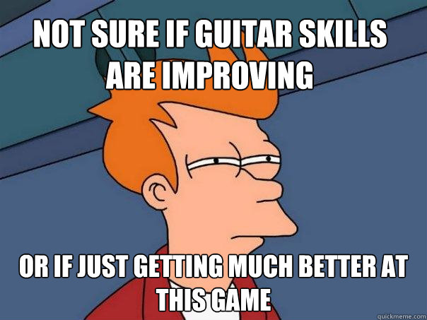 Not sure if guitar skills are improving Or if just getting much better at this game  Futurama Fry