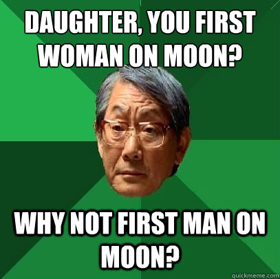 Daughter, you first woman on moon? Why not first man on moon?  High Expectations Asian Father