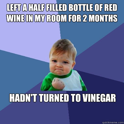 Left a half filled bottle of red wine in my room for 2 months Hadn't turned to vinegar  Success Kid