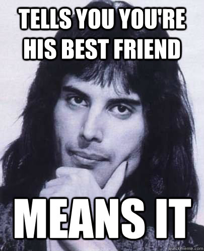 Tells you you're his best friend Means it  Good Guy Freddie Mercury