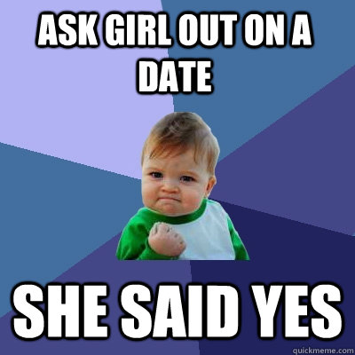 ASK GIRL OUT ON A DATE SHE SAID YES  Success Kid