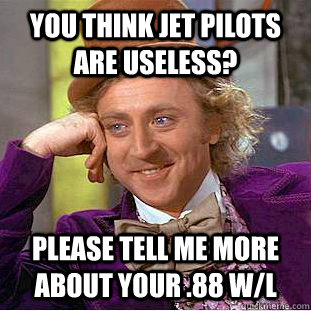 You think jet pilots are useless? Please tell me more about your .88 W/L  Condescending Wonka