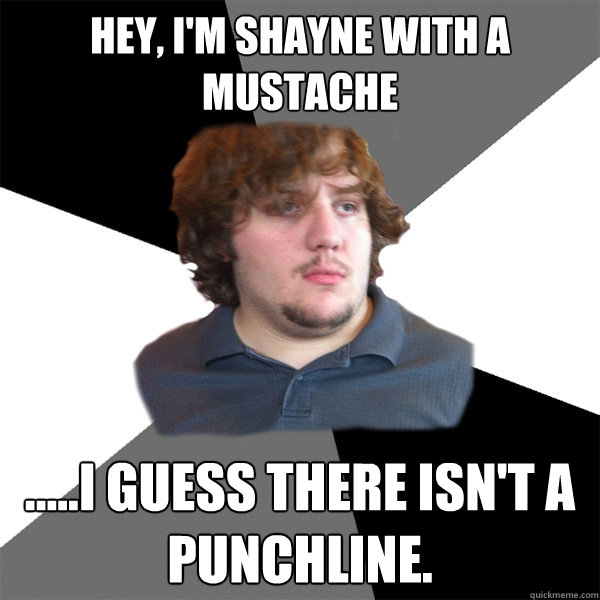 hey, i'm shayne with a mustache .....i guess there isn't a punchline.  Family Tech Support Guy