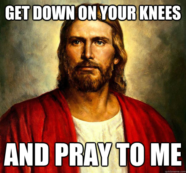 Get down on your knees And pray to me - Get down on your knees And pray to me  Sexually Inappropriate Jesus