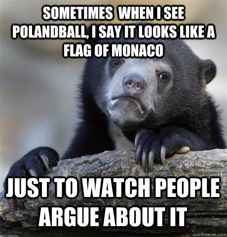 sometimes  when i see polandball, i say it looks like a flag of monaco just to watch people argue about it  Confession Bear