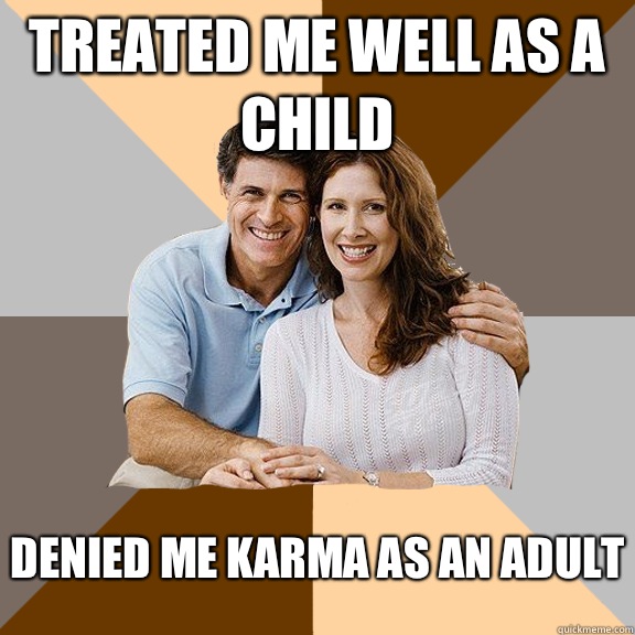 Treated me well as a child Denied me karma as an adult  Scumbag Parents