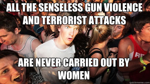 All the senseless gun violence and terrorist attacks
 Are never carried out by women - All the senseless gun violence and terrorist attacks
 Are never carried out by women  Sudden Clarity Clarence