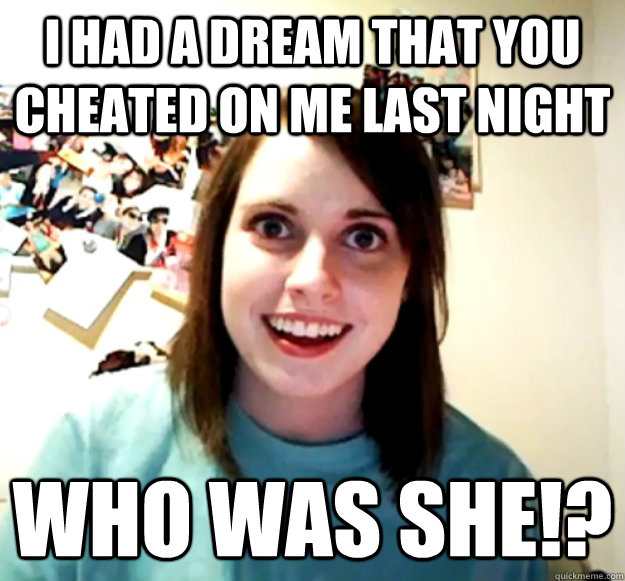 I had a dream that you cheated on me last night Who was she!? - I had a dream that you cheated on me last night Who was she!?  Overly Attached Girlfriend