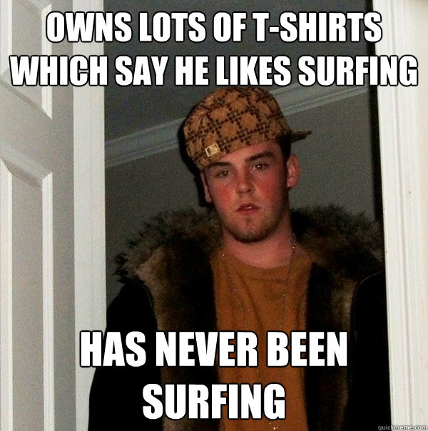 owns lots of t-shirts which say he likes surfing has never been surfing - owns lots of t-shirts which say he likes surfing has never been surfing  Scumbag Steve