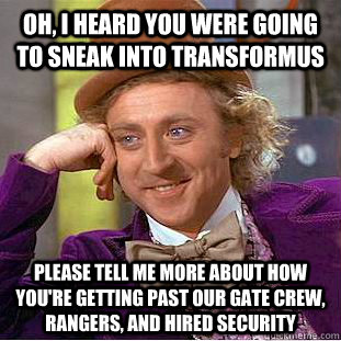 OH, I HEARD YOU WERE GOING TO SNEAK INTO TRANSFORMUS please tell me more about how YOU'RE GETTING PAST OUR GATE CREW, RANGERS, AND HIRED SECURITY  Condescending Wonka