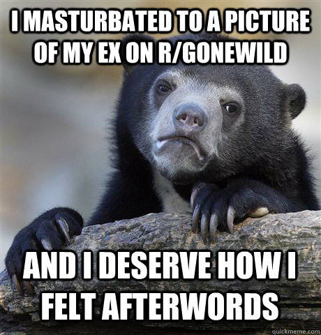 I masturbated to a picture of my ex on r/gonewild And i deserve how i felt afterwords  Confession Bear