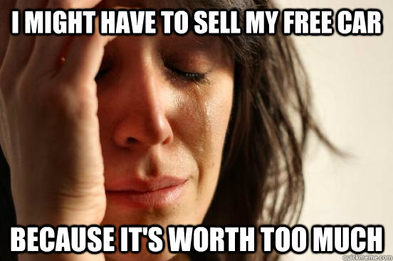 I might have to sell my free car because it's worth too much  First World Problems