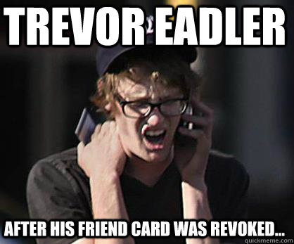 Trevor Eadler After his friend card was revoked...  Sad Hipster