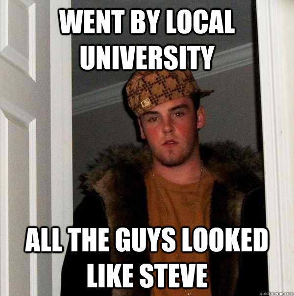 Went by local University All the guys looked like Steve  Scumbag Steve