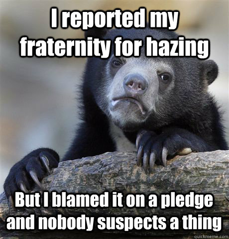 I reported my fraternity for hazing But I blamed it on a pledge and nobody suspects a thing  Confession Bear