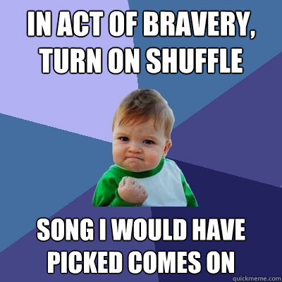 in act of bravery, turn on shuffle song i would have picked comes on  Success Kid